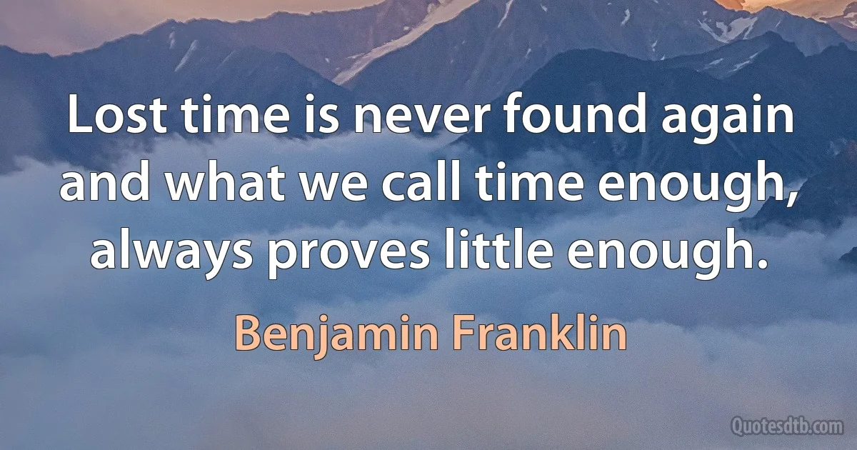 Lost time is never found again and what we call time enough, always proves little enough. (Benjamin Franklin)