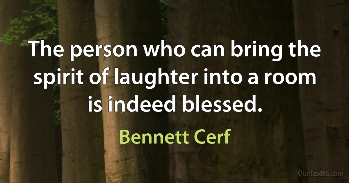 The person who can bring the spirit of laughter into a room is indeed blessed. (Bennett Cerf)