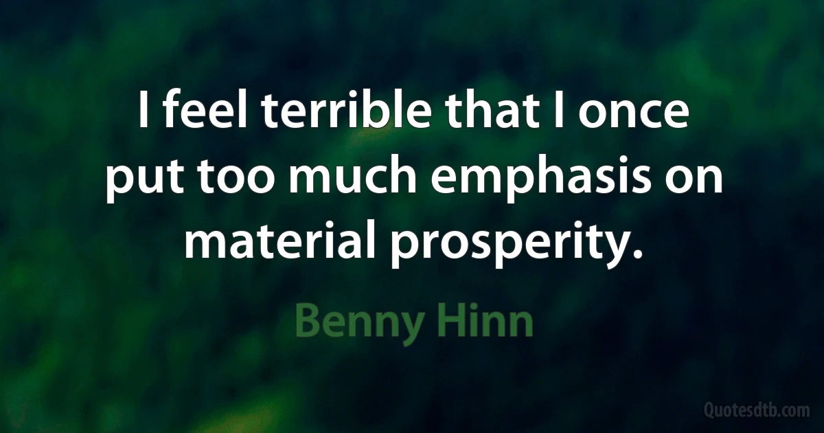 I feel terrible that I once put too much emphasis on material prosperity. (Benny Hinn)