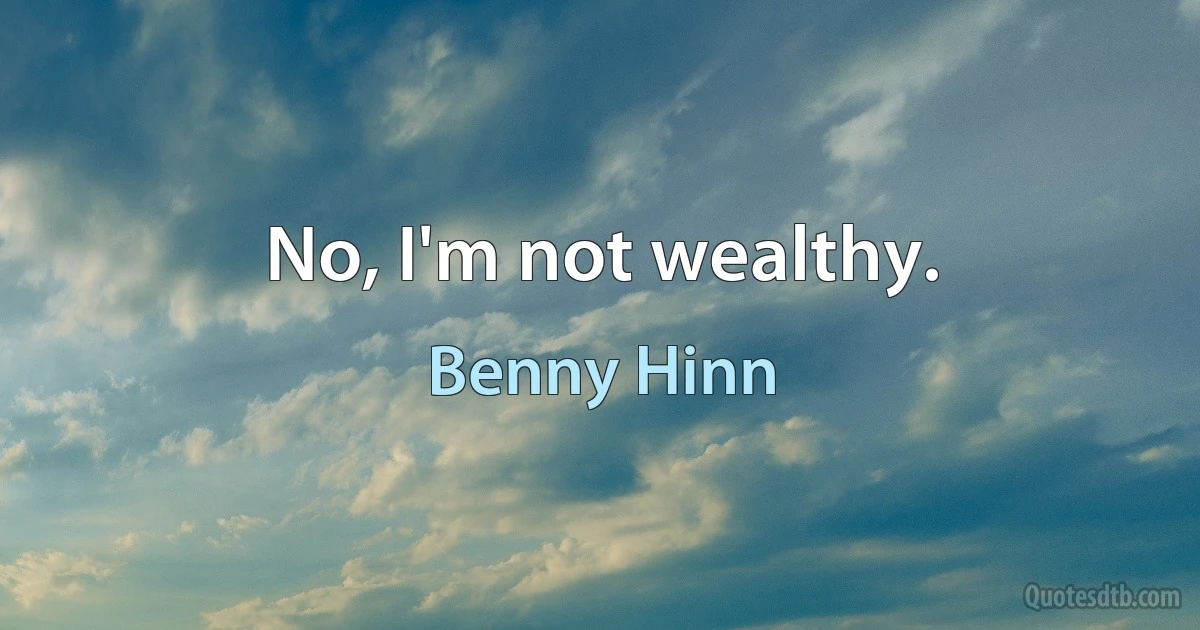 No, I'm not wealthy. (Benny Hinn)