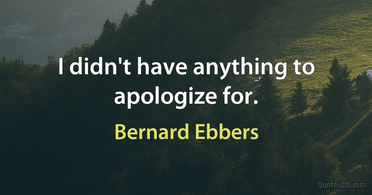 I didn't have anything to apologize for. (Bernard Ebbers)