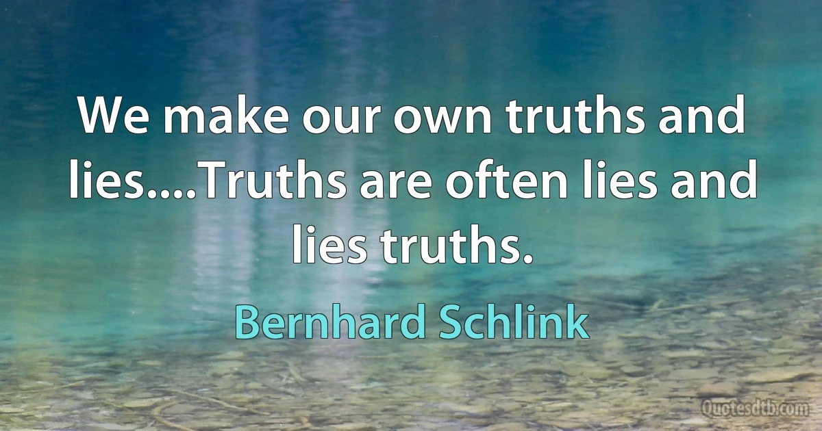 We make our own truths and lies....Truths are often lies and lies truths. (Bernhard Schlink)