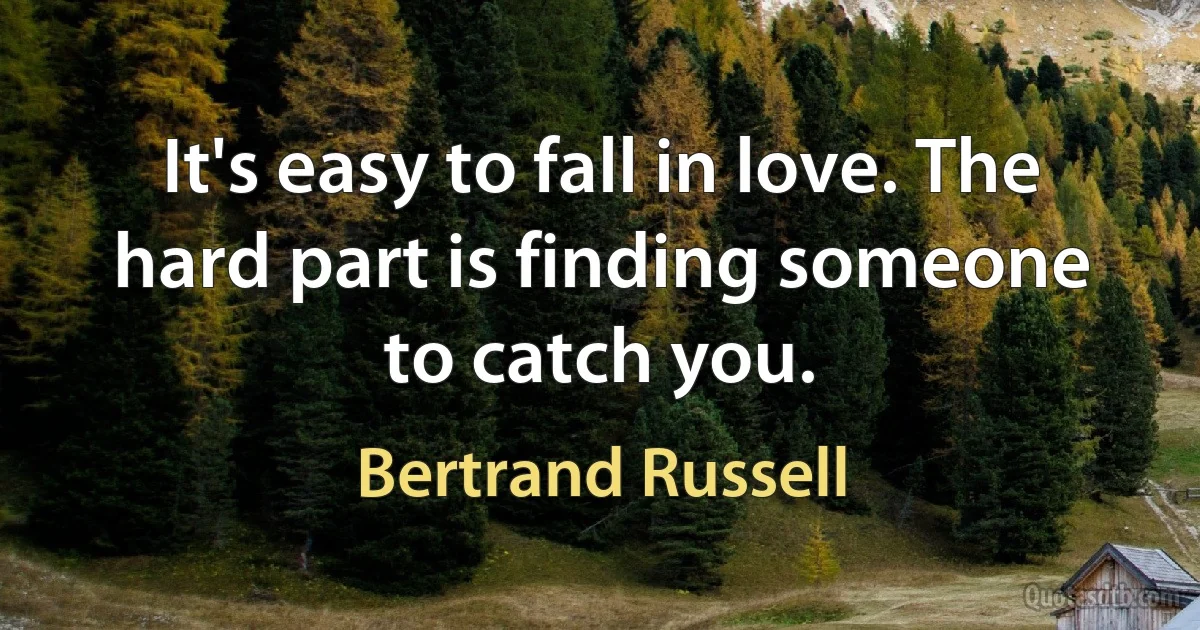 It's easy to fall in love. The hard part is finding someone to catch you. (Bertrand Russell)