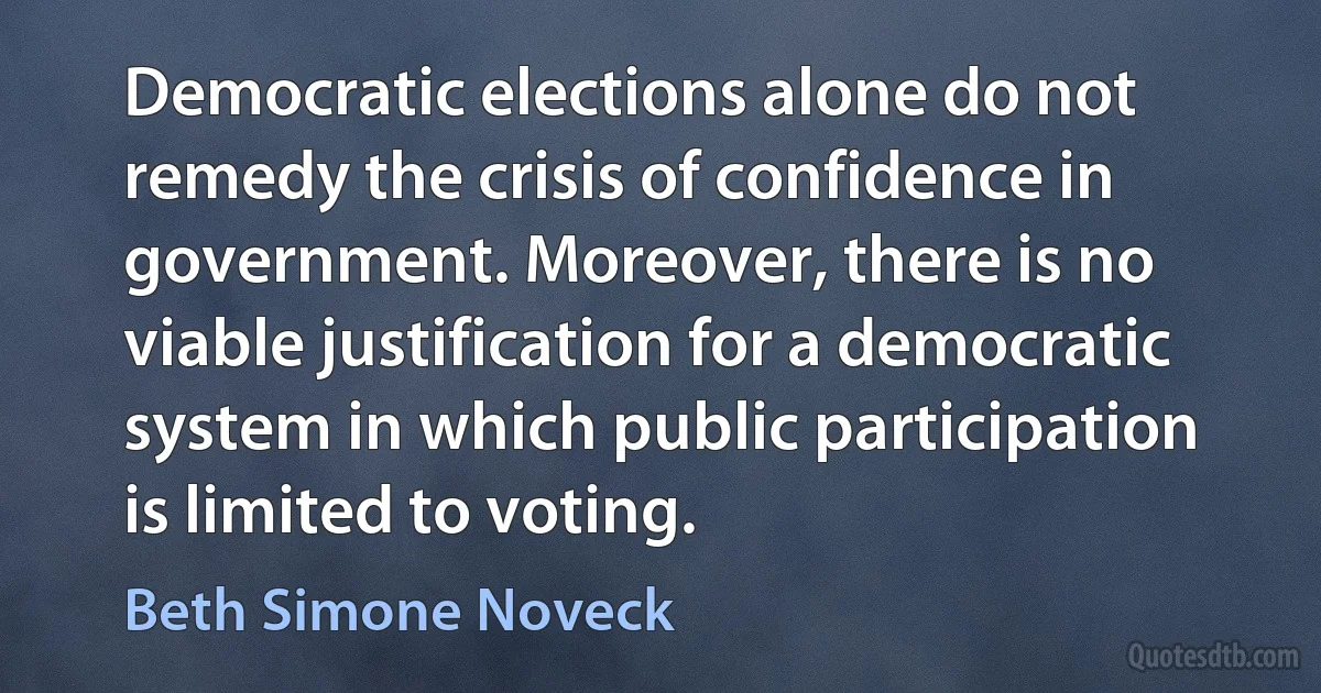 Democratic elections alone do not remedy the crisis of confidence in government. Moreover, there is no viable justification for a democratic system in which public participation is limited to voting. (Beth Simone Noveck)