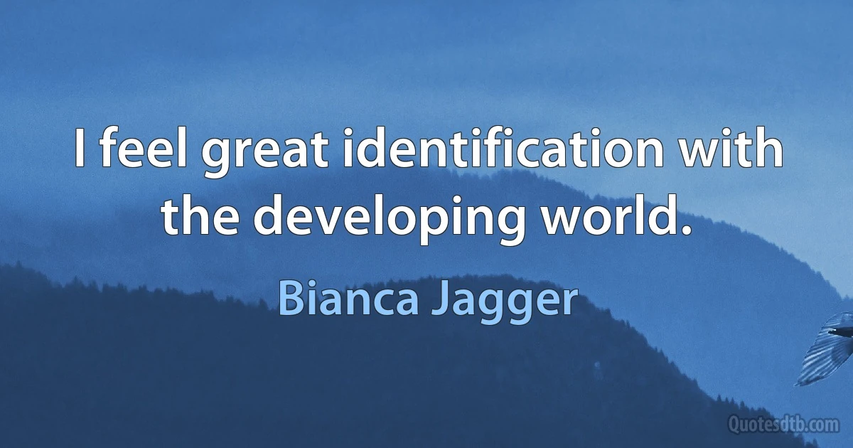 I feel great identification with the developing world. (Bianca Jagger)