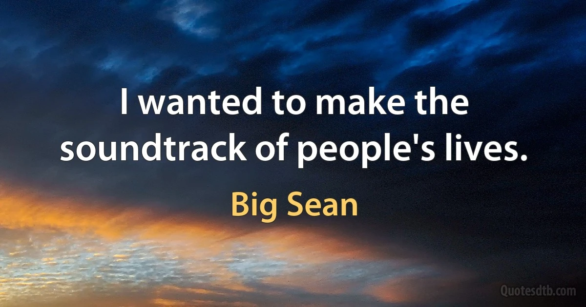 I wanted to make the soundtrack of people's lives. (Big Sean)