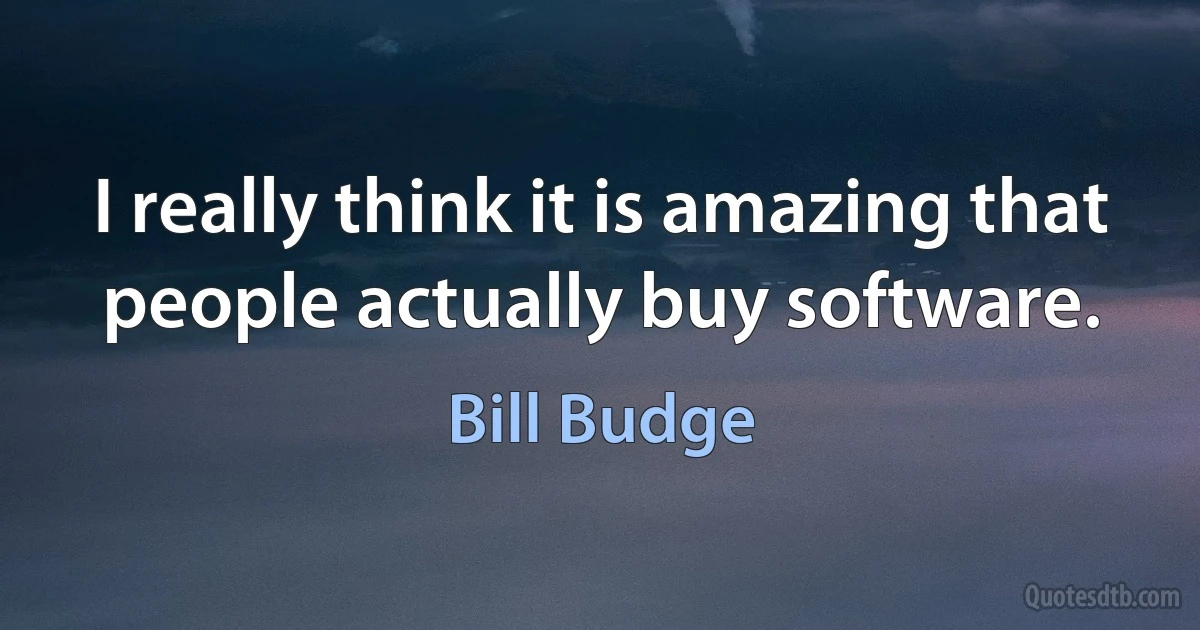 I really think it is amazing that people actually buy software. (Bill Budge)