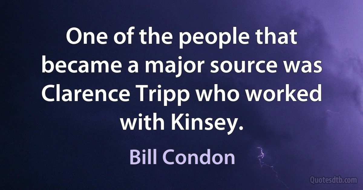 One of the people that became a major source was Clarence Tripp who worked with Kinsey. (Bill Condon)