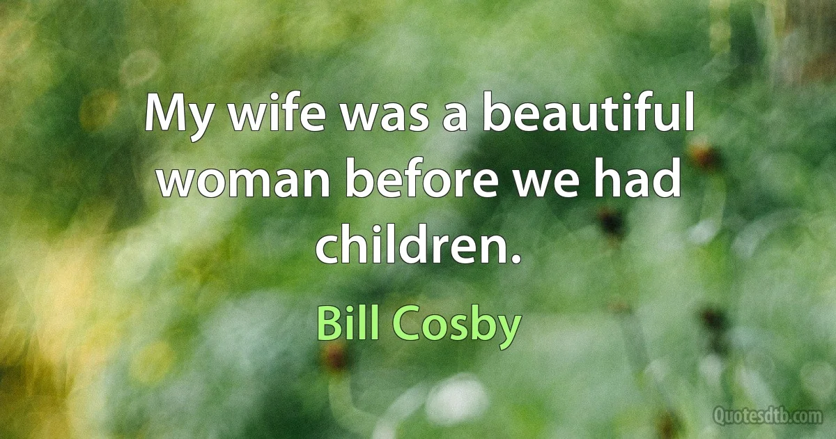 My wife was a beautiful woman before we had children. (Bill Cosby)