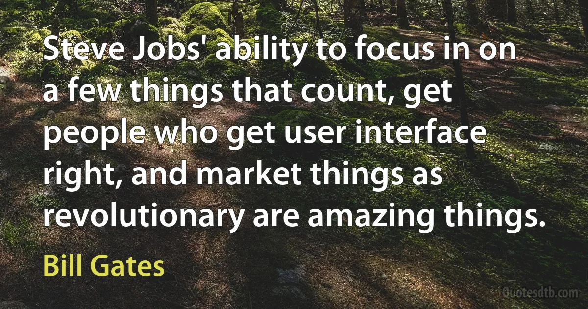 Steve Jobs' ability to focus in on a few things that count, get people who get user interface right, and market things as revolutionary are amazing things. (Bill Gates)