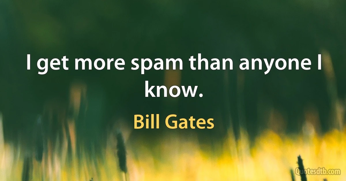 I get more spam than anyone I know. (Bill Gates)