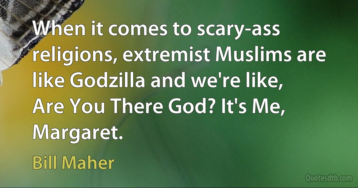 When it comes to scary-ass religions, extremist Muslims are like Godzilla and we're like, Are You There God? It's Me, Margaret. (Bill Maher)