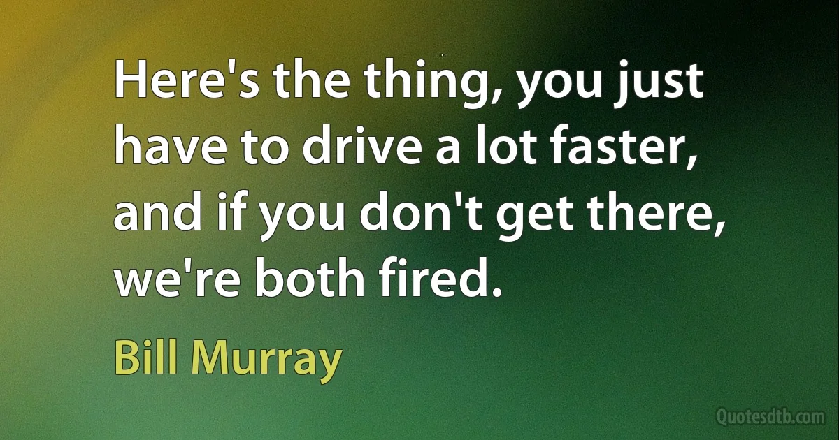 Here's the thing, you just have to drive a lot faster, and if you don't get there, we're both fired. (Bill Murray)