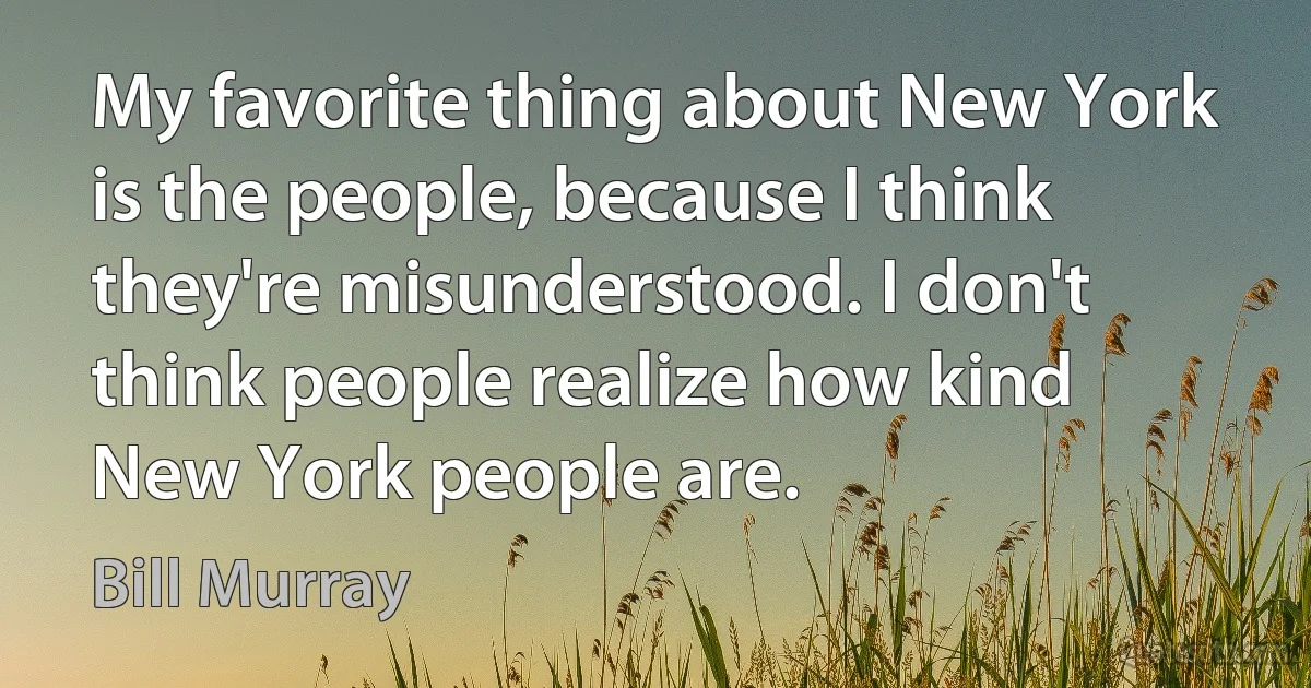 My favorite thing about New York is the people, because I think they're misunderstood. I don't think people realize how kind New York people are. (Bill Murray)