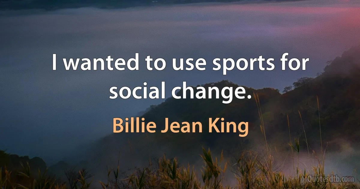 I wanted to use sports for social change. (Billie Jean King)