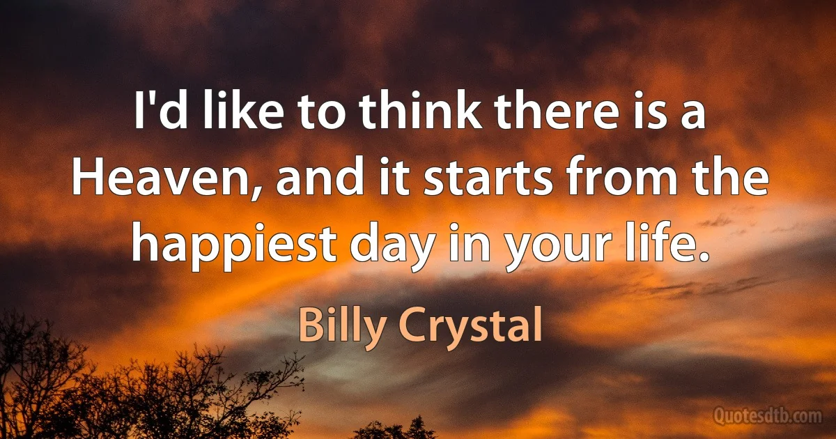 I'd like to think there is a Heaven, and it starts from the happiest day in your life. (Billy Crystal)