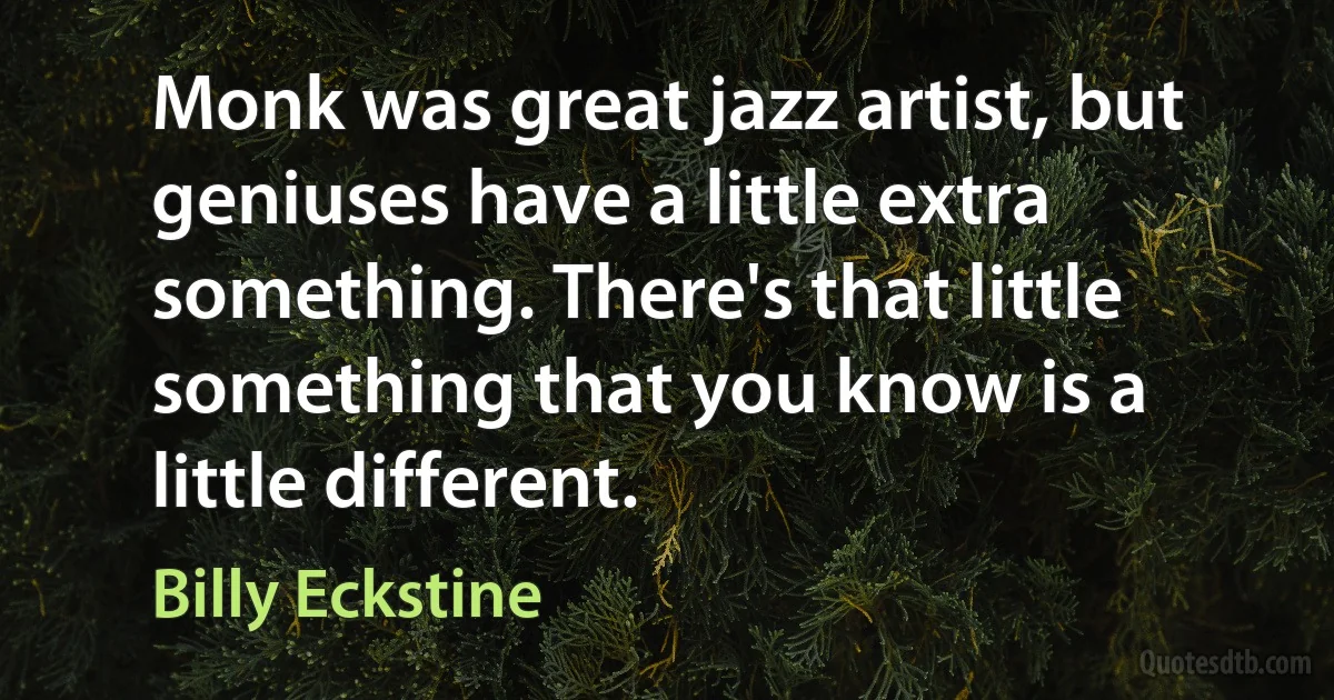 Monk was great jazz artist, but geniuses have a little extra something. There's that little something that you know is a little different. (Billy Eckstine)