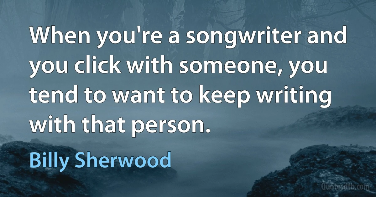 When you're a songwriter and you click with someone, you tend to want to keep writing with that person. (Billy Sherwood)