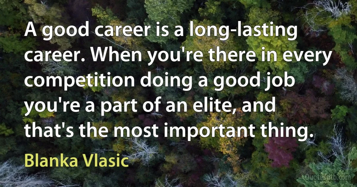 A good career is a long-lasting career. When you're there in every competition doing a good job you're a part of an elite, and that's the most important thing. (Blanka Vlasic)