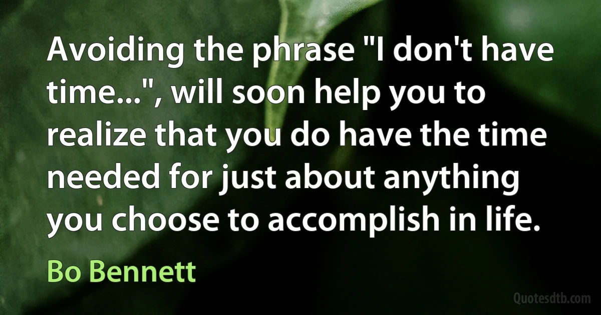 Avoiding the phrase "I don't have time...", will soon help you to realize that you do have the time needed for just about anything you choose to accomplish in life. (Bo Bennett)