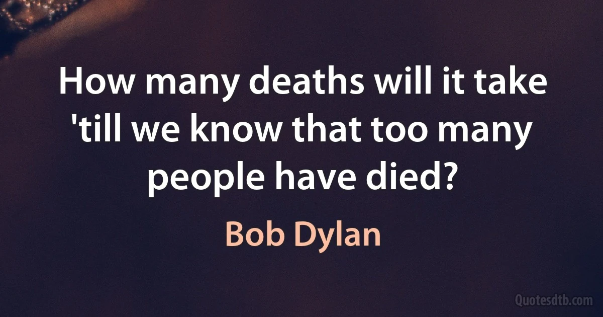 How many deaths will it take 'till we know that too many people have died? (Bob Dylan)