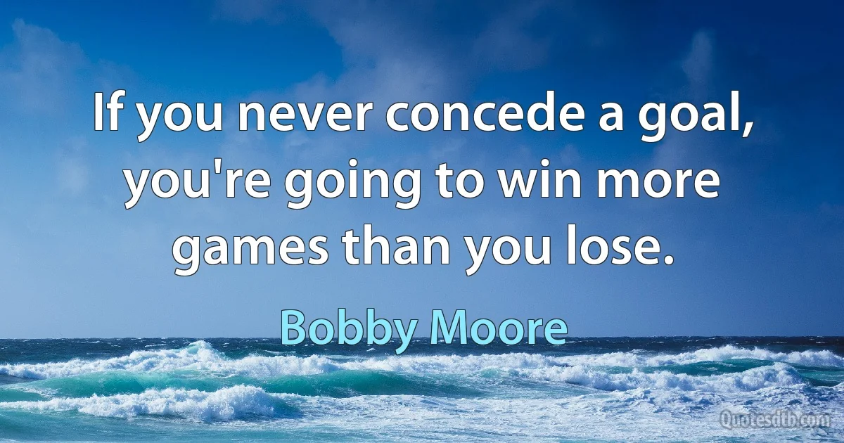 If you never concede a goal, you're going to win more games than you lose. (Bobby Moore)