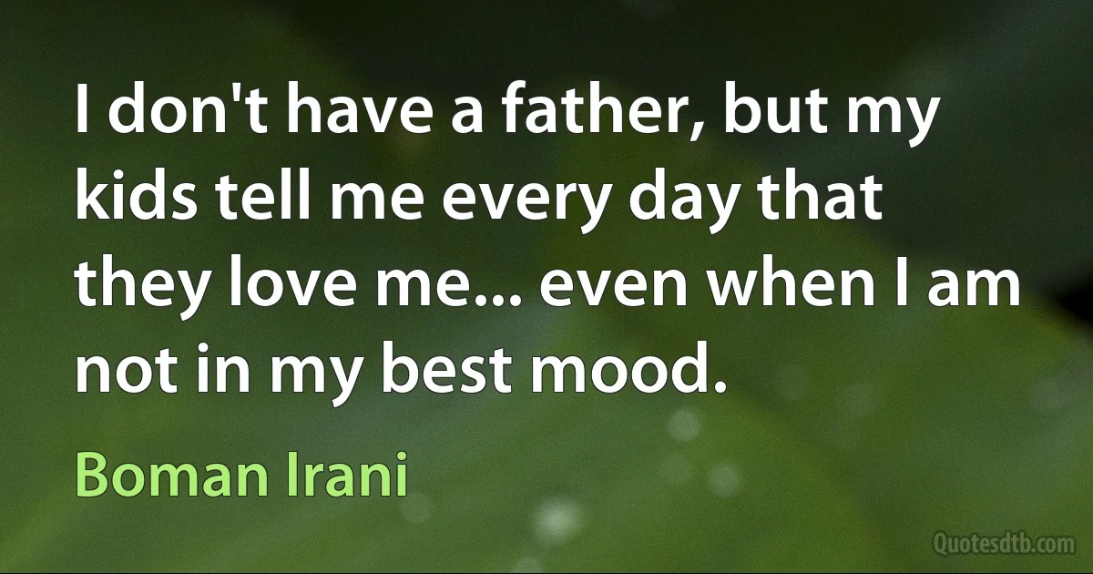 I don't have a father, but my kids tell me every day that they love me... even when I am not in my best mood. (Boman Irani)