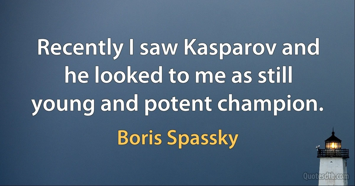 Recently I saw Kasparov and he looked to me as still young and potent champion. (Boris Spassky)