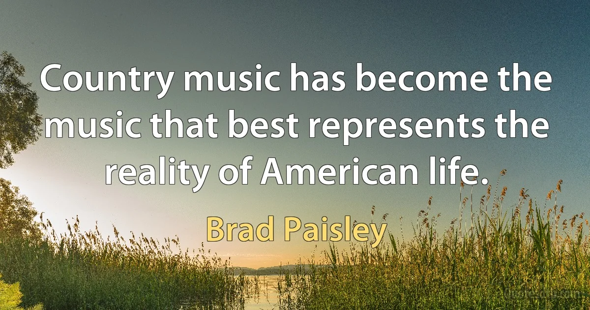 Country music has become the music that best represents the reality of American life. (Brad Paisley)