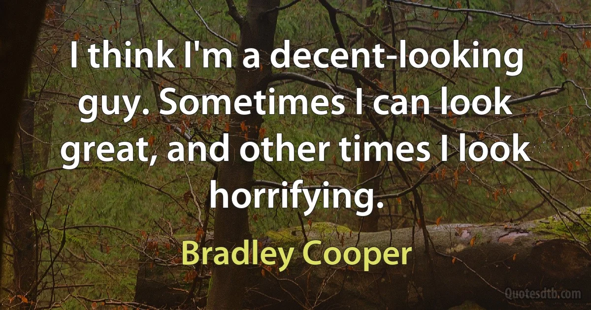 I think I'm a decent-looking guy. Sometimes I can look great, and other times I look horrifying. (Bradley Cooper)