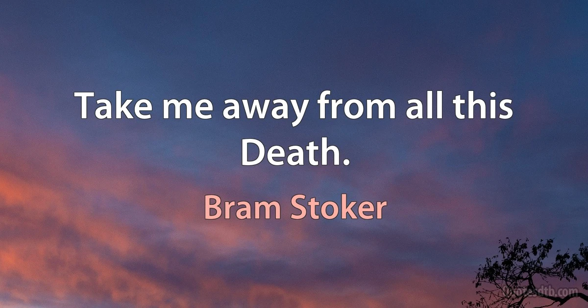 Take me away from all this Death. (Bram Stoker)