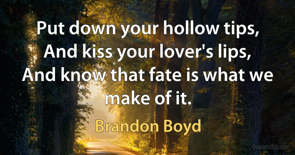 Put down your hollow tips,
And kiss your lover's lips,
And know that fate is what we make of it. (Brandon Boyd)