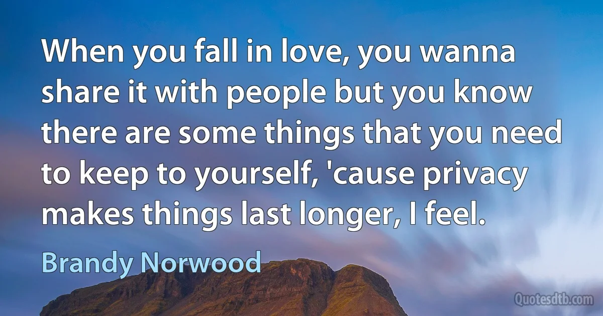 When you fall in love, you wanna share it with people but you know there are some things that you need to keep to yourself, 'cause privacy makes things last longer, I feel. (Brandy Norwood)