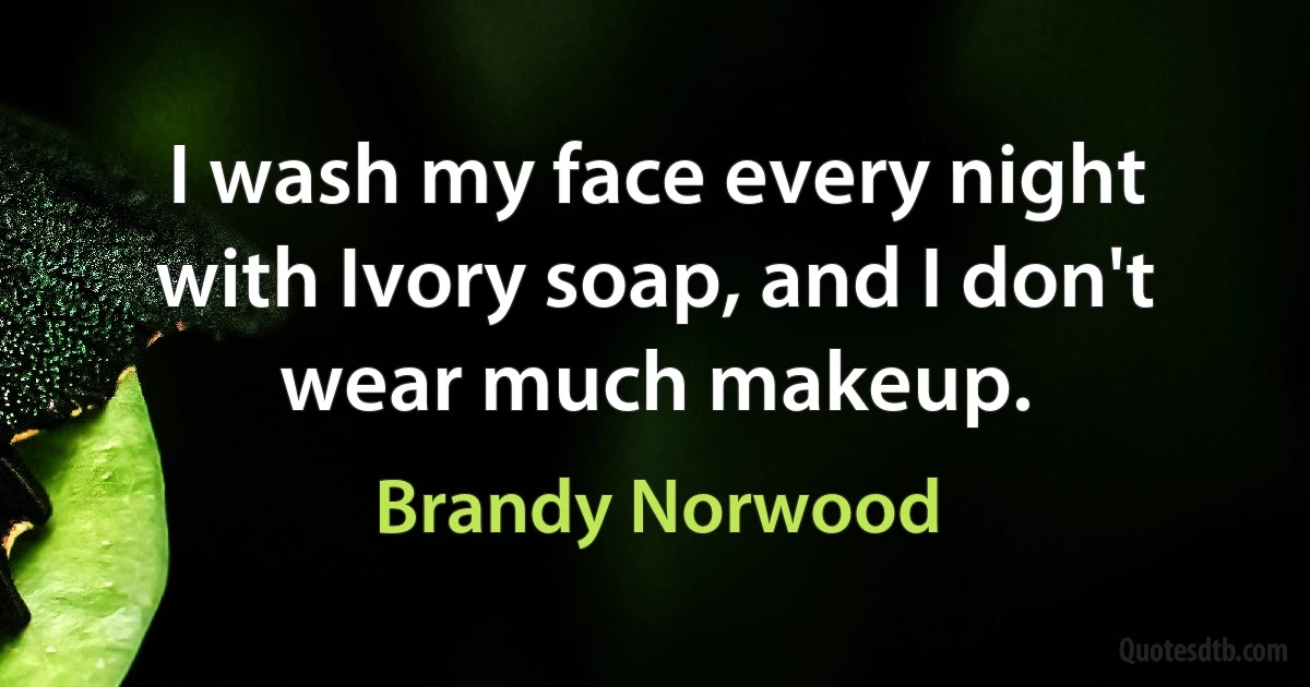 I wash my face every night with Ivory soap, and I don't wear much makeup. (Brandy Norwood)