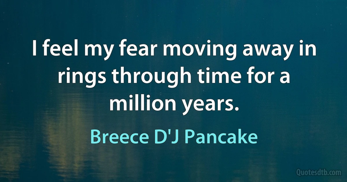 I feel my fear moving away in rings through time for a million years. (Breece D'J Pancake)