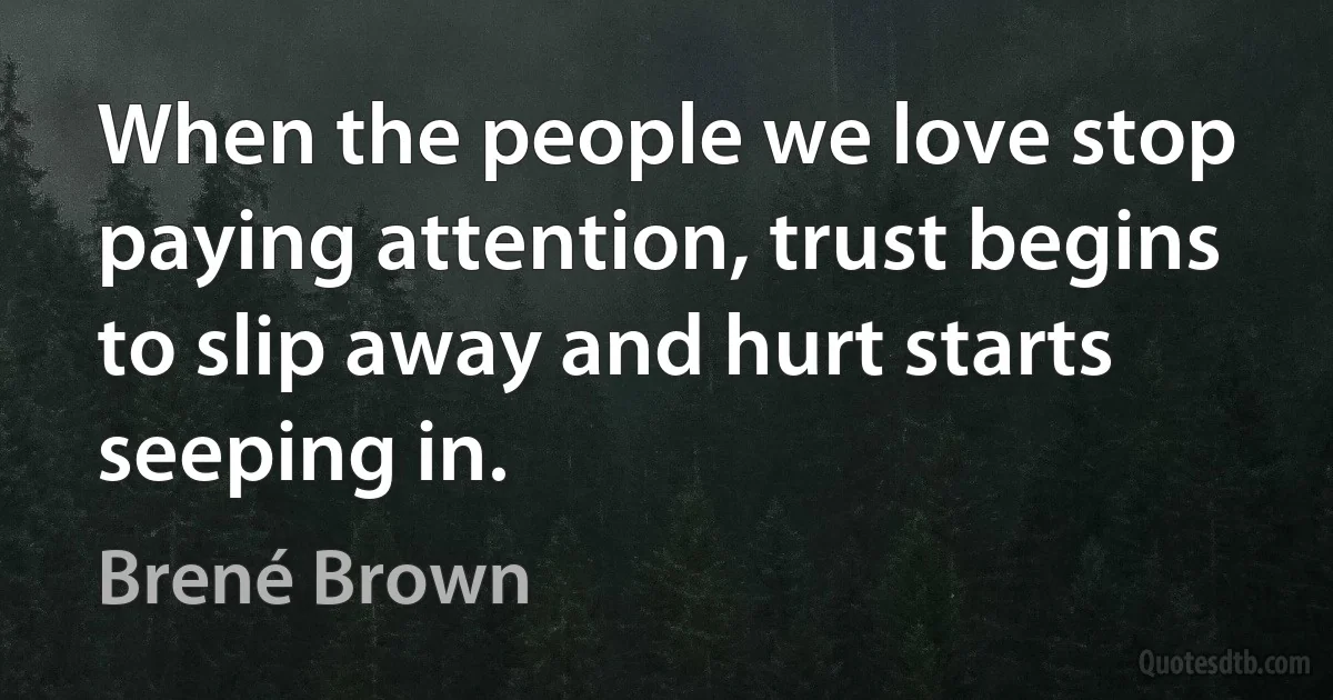 When the people we love stop paying attention, trust begins to slip away and hurt starts seeping in. (Brené Brown)