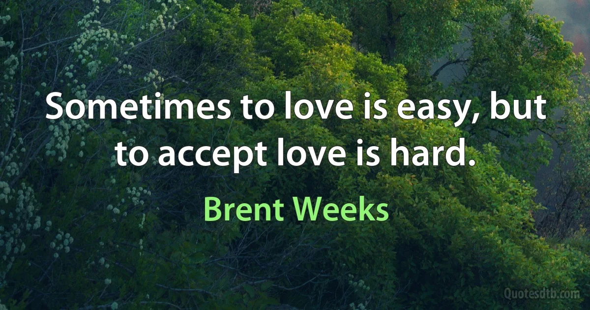 Sometimes to love is easy, but to accept love is hard. (Brent Weeks)