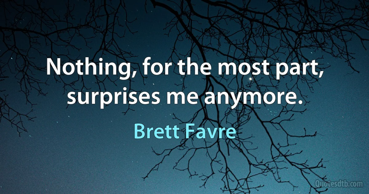 Nothing, for the most part, surprises me anymore. (Brett Favre)