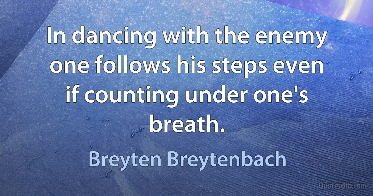 In dancing with the enemy one follows his steps even if counting under one's breath. (Breyten Breytenbach)