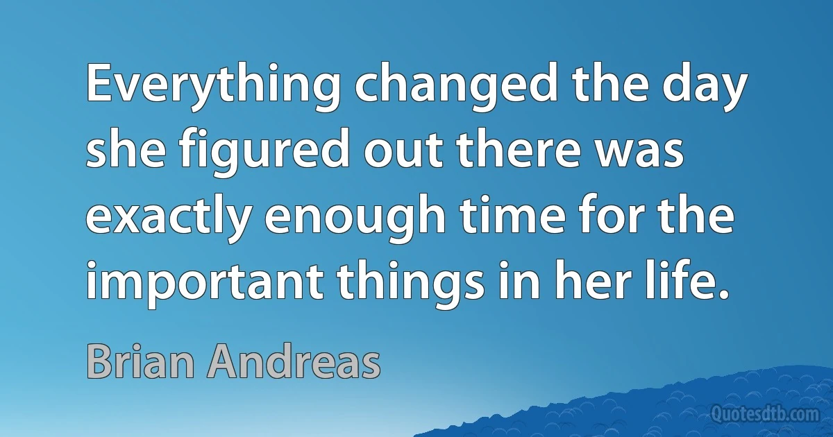 Everything changed the day she figured out there was exactly enough time for the important things in her life. (Brian Andreas)