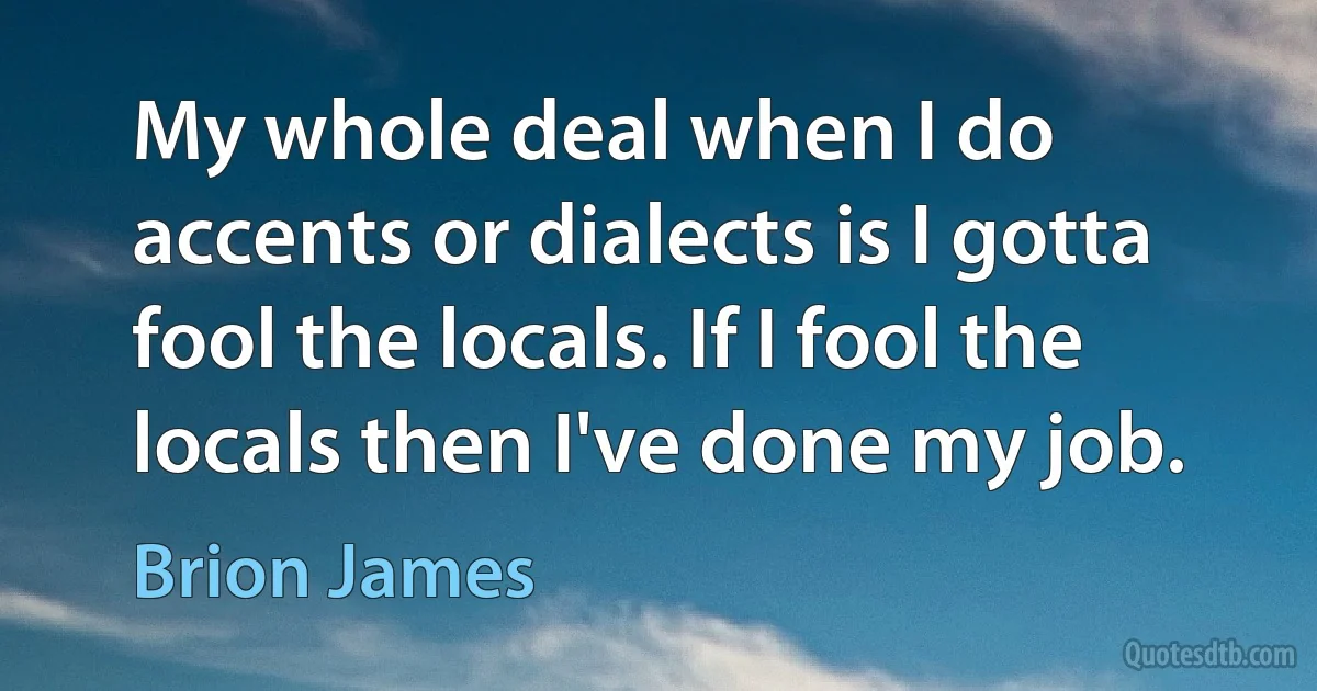 My whole deal when I do accents or dialects is I gotta fool the locals. If I fool the locals then I've done my job. (Brion James)