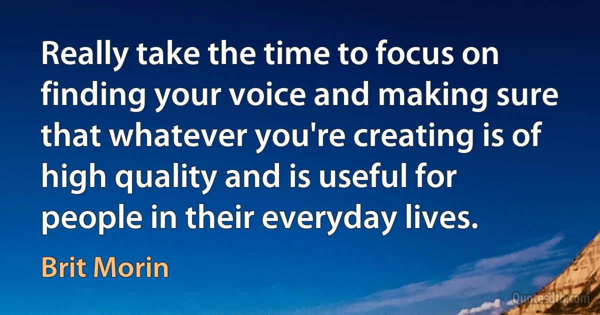 Really take the time to focus on finding your voice and making sure that whatever you're creating is of high quality and is useful for people in their everyday lives. (Brit Morin)