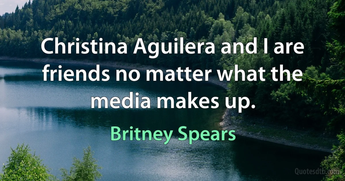 Christina Aguilera and I are friends no matter what the media makes up. (Britney Spears)