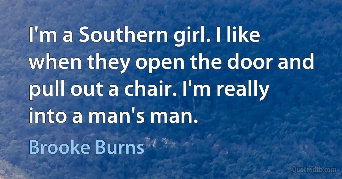 I'm a Southern girl. I like when they open the door and pull out a chair. I'm really into a man's man. (Brooke Burns)