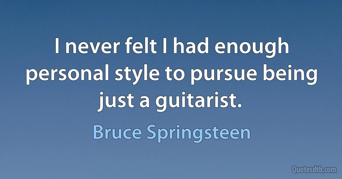 I never felt I had enough personal style to pursue being just a guitarist. (Bruce Springsteen)