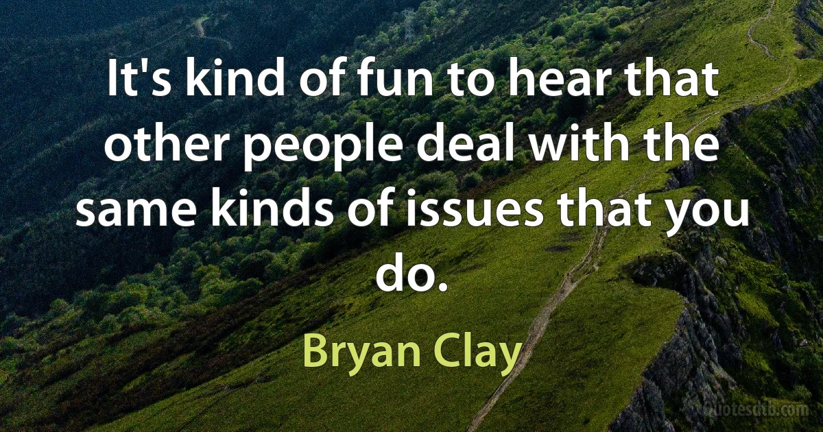 It's kind of fun to hear that other people deal with the same kinds of issues that you do. (Bryan Clay)