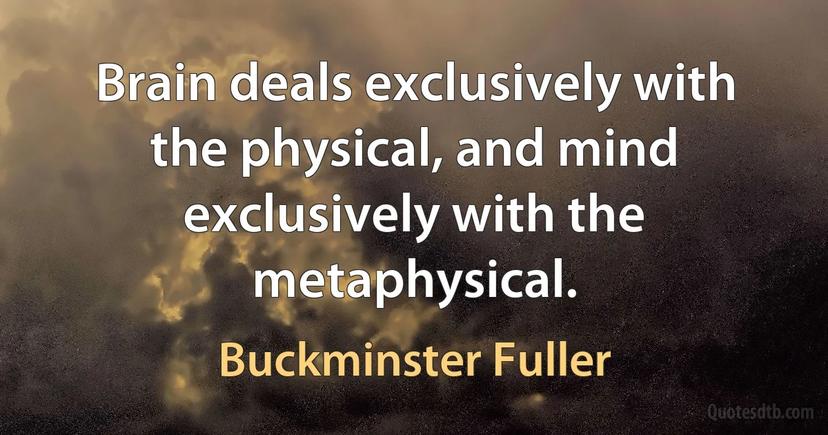 Brain deals exclusively with the physical, and mind exclusively with the metaphysical. (Buckminster Fuller)