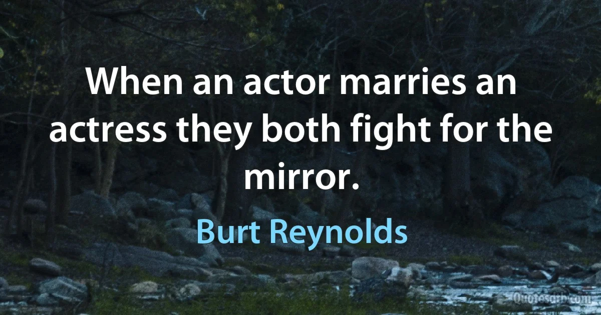 When an actor marries an actress they both fight for the mirror. (Burt Reynolds)