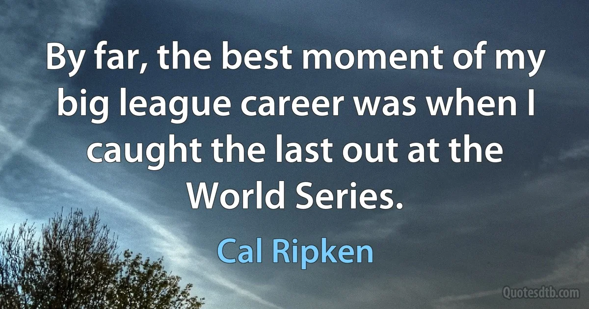 By far, the best moment of my big league career was when I caught the last out at the World Series. (Cal Ripken)