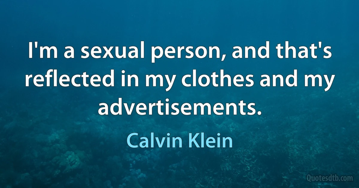 I'm a sexual person, and that's reflected in my clothes and my advertisements. (Calvin Klein)